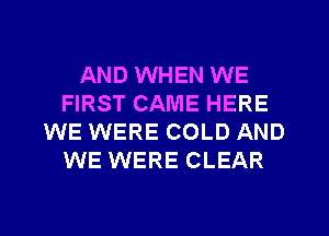 AND WHEN WE
FIRST CAME HERE
WE WERE COLD AND
WE WERE CLEAR