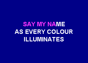 SAY MY NAME

AS EVERY COLOUR
ILLUMINATES