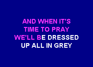 AND WHEN IT'S
TIME TO PRAY

WE'LL BE DRESSED
UP ALL IN GREY