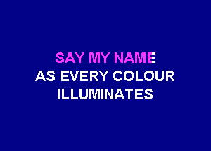 SAY MY NAME

AS EVERY COLOUR
ILLUMINATES