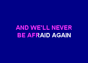 AND WE'LL NEVER

BE AFRAID AGAIN