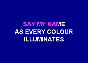 SAY MY NAME

AS EVERY COLOUR
ILLUMINATES