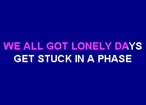 WE ALL GOT LONELY DAYS

GET STUCK IN A PHASE