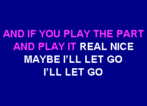 AND IF YOU PLAY THE PART
AND PLAY IT REAL NICE
MAYBE PLL LET G0
PLL LET G0