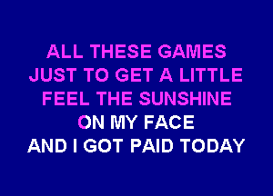 ALL THESE GAMES
JUST TO GET A LITTLE
FEEL THE SUNSHINE
ON MY FACE
AND I GOT PAID TODAY
