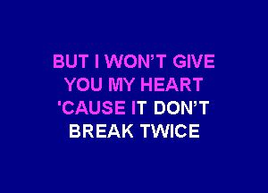 BUT I WONT GIVE
YOU MY HEART

'CAUSE IT DONW
BREAK TWICE