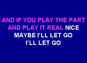 AND IF YOU PLAY THE PART
AND PLAY IT REAL NICE
MAYBE PLL LET G0
PLL LET G0