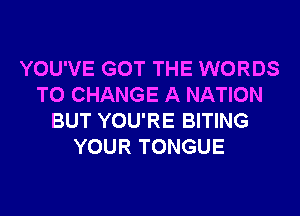 YOU'VE GOT THE WORDS
TO CHANGE A NATION
BUT YOU'RE BITING
YOUR TONGUE