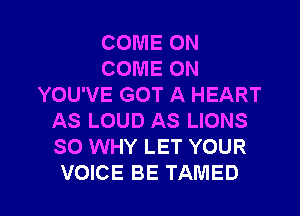 COME ON
COME ON
YOU'VE GOT A HEART
AS LOUD AS LIONS
SO WHY LET YOUR

VOICE BE TAMED l