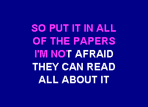 SO PUT IT IN ALL
OF THE PAPERS

I'M NOT AFRAID
THEY CAN READ
ALL ABOUT IT