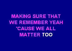 MAKING SURE THAT
WE REMEMBER YEAH
'CAUSE WE ALL
MATTER TOO

g
