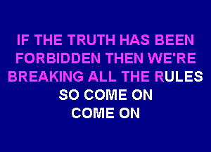 IF THE TRUTH HAS BEEN
FORBIDDEN THEN WE'RE
BREAKING ALL THE RULES
SO COME ON
COME ON