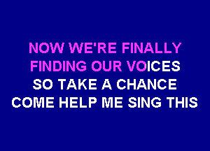 NOW WE'RE FINALLY

FINDING OUR VOICES

SO TAKE A CHANCE
COME HELP ME SING THIS