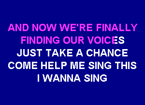 AND NOW WE'RE FINALLY
FINDING OUR VOICES
JUST TAKE A CHANCE
COME HELP ME SING THIS
I WANNA SING