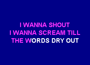I WANNA SHOUT

I WANNA SCREAM TILL
THE WORDS DRY OUT