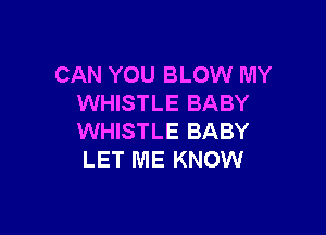 CAN YOU BLOW MY
WHISTLE BABY

WHISTLE BABY
LET ME KNOW