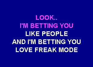 LOOK..

I'M BETTING YOU
LIKE PEOPLE
AND I'M BETTING YOU
LOVE FREAK MODE

g