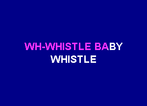 WH-WHISTLE BABY

WHISTLE