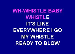 WH-WHISTLE BABY
WHISTLE
IT'S LIKE
EVERYWHERE I GO
MY WHISTLE

READY TO BLOW l