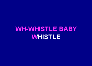 WH-WHISTLE BABY

WHISTLE