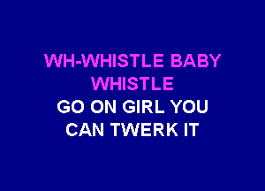 WH-WHISTLE BABY
WHISTLE

GO ON GIRL YOU
CAN TWERK IT