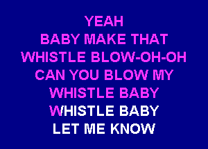 YEAH
BABY MAKE THAT
WHISTLE BLOW-OH-OH
CAN YOU BLOW MY
WHISTLE BABY
WHISTLE BABY
LET ME KNOW