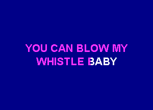 YOU CAN BLOW MY

WHISTLE BABY