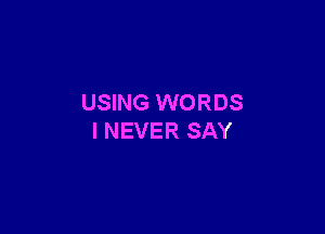USING WORDS

I NEVER SAY
