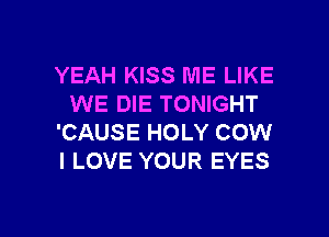 YEAH KISS ME LIKE
WE DIE TONIGHT
'CAUSE HOLY COW
I LOVE YOUR EYES

g