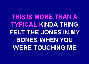 THIS IS MORE THAN A
TYPICAL KINDA THING
FELT THE JONES IN MY
BONES WHEN YOU
WERE TOUCHING ME