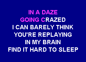 IN A DAZE
GOING CRAZED
I CAN BARELY THINK
YOU'RE REPLAYING
IN MY BRAIN
FIND IT HARD TO SLEEP