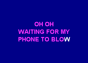 OH OH

WAITING FOR MY
PHONE TO BLOW