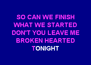 SO CAN WE FINISH
WHAT WE STARTED
DON'T YOU LEAVE ME

BROKEN HEARTED

TONIGHT