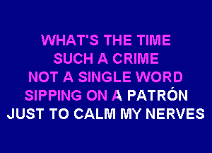 WHAT'S THE TIME
SUCH A CRIME
NOT A SINGLE WORD
SIPPING ON A PATRON
JUST TO CALM MY NERVES