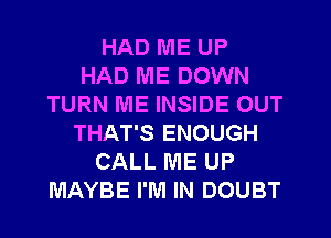 HAD ME UP
HAD ME DOWN
TURN ME INSIDE OUT
THAT'S ENOUGH
CALL ME UP
MAYBE I'M IN DOUBT