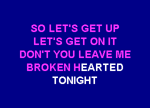 SO LET'S GET UP
LET'S GET ON IT
DON'T YOU LEAVE ME
BROKEN HEARTED
TONIGHT