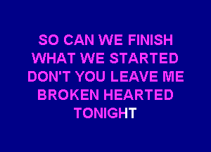 SO CAN WE FINISH
WHAT WE STARTED
DON'T YOU LEAVE ME

BROKEN HEARTED

TONIGHT