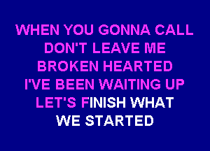 WHEN YOU GONNA CALL
DON'T LEAVE ME
BROKEN HEARTED
I'VE BEEN WAITING UP
LET'S FINISH WHAT
WE STARTED