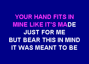 YOUR HAND FITS IN
MINE LIKE IT'S MADE
JUST FOR ME
BUT BEAR THIS IN MIND
IT WAS MEANT TO BE