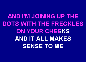 AND I'M JOINING UP THE
DOTS WITH THE FRECKLES
ON YOUR CHEEKS
AND IT ALL MAKES
SENSE TO ME