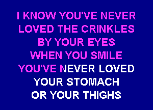 I KNOW YOU'VE NEVER
LOVED THE CRINKLES
BY YOUR EYES
WHEN YOU SMILE
YOU'VE NEVER LOVED
YOUR STOMACH
0R YOUR THIGHS