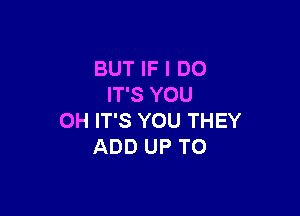 BUT IF I DO
IT'S YOU

OH IT'S YOU THEY
ADD UP TO