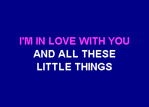 I'M IN LOVE WITH YOU

AND ALL THESE
LITTLE THINGS