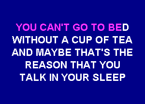 YOU CAN'T GO TO BED
WITHOUT A CUP 0F TEA
AND MAYBE THAT'S THE

REASON THAT YOU
TALK IN YOUR SLEEP