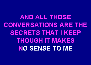 AND ALL THOSE
CONVERSATIONS ARE THE
SECRETS THAT I KEEP
THOUGH IT MAKES
NO SENSE TO ME