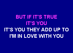 BUT IF IT'S TRUE
IT'S YOU

IT'S YOU THEY ADD UP TO
I'M IN LOVE WITH YOU