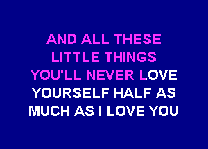 AND ALL THESE
LITTLE THINGS
YOU'LL NEVER LOVE
YOURSELF HALF AS
MUCH AS I LOVE YOU