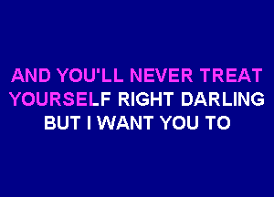 AND YOU'LL NEVER TREAT
YOURSELF RIGHT DARLING
BUT I WANT YOU TO