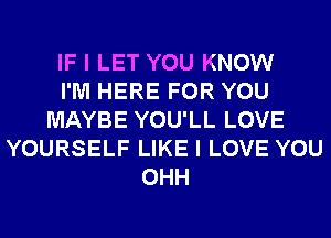 IF I LET YOU KNOW
I'M HERE FOR YOU
MAYBE YOU'LL LOVE
YOURSELF LIKE I LOVE YOU
OHH