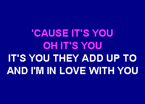 'CAUSE IT'S YOU
0H IT'S YOU

IT'S YOU THEY ADD UP TO
AND I'M IN LOVE WITH YOU